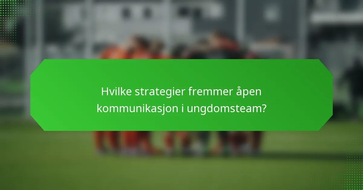 Hvilke strategier fremmer åpen kommunikasjon i ungdomsteam?