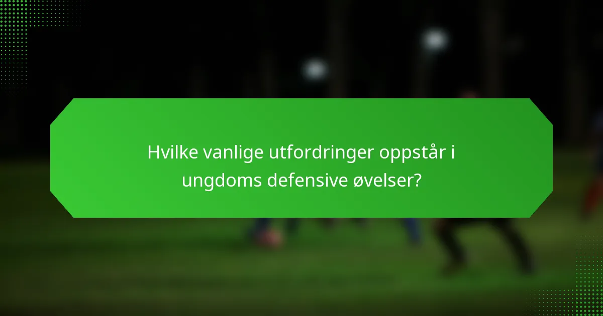 Hvilke vanlige utfordringer oppstår i ungdoms defensive øvelser?