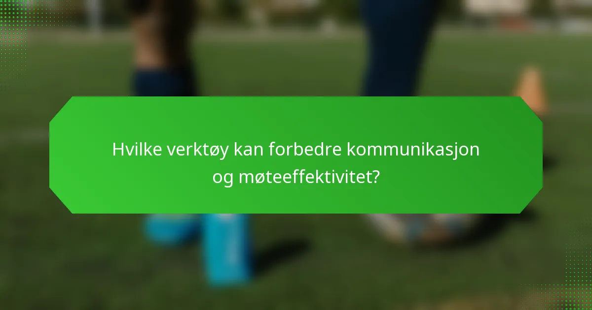 Hvilke verktøy kan forbedre kommunikasjon og møteeffektivitet?