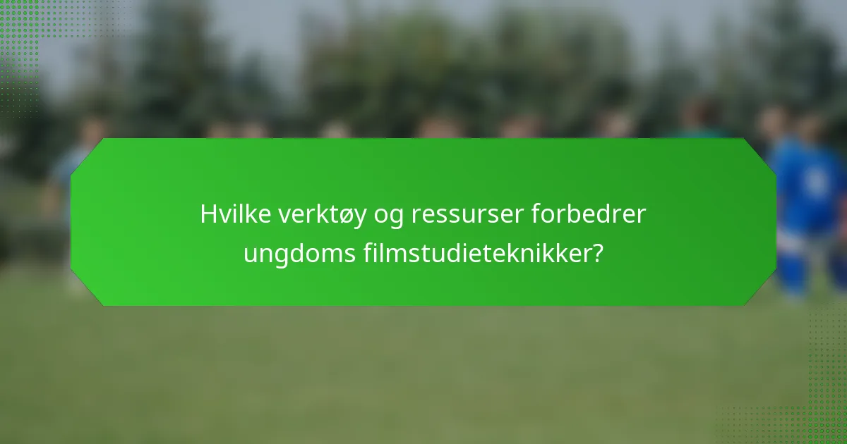 Hvilke verktøy og ressurser forbedrer ungdoms filmstudieteknikker?