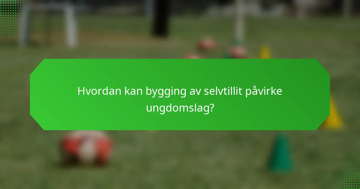 Hvordan kan bygging av selvtillit påvirke ungdomslag?