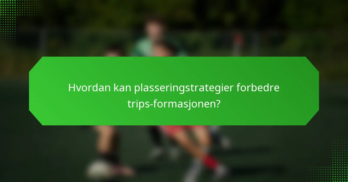 Hvordan kan plasseringstrategier forbedre trips-formasjonen?