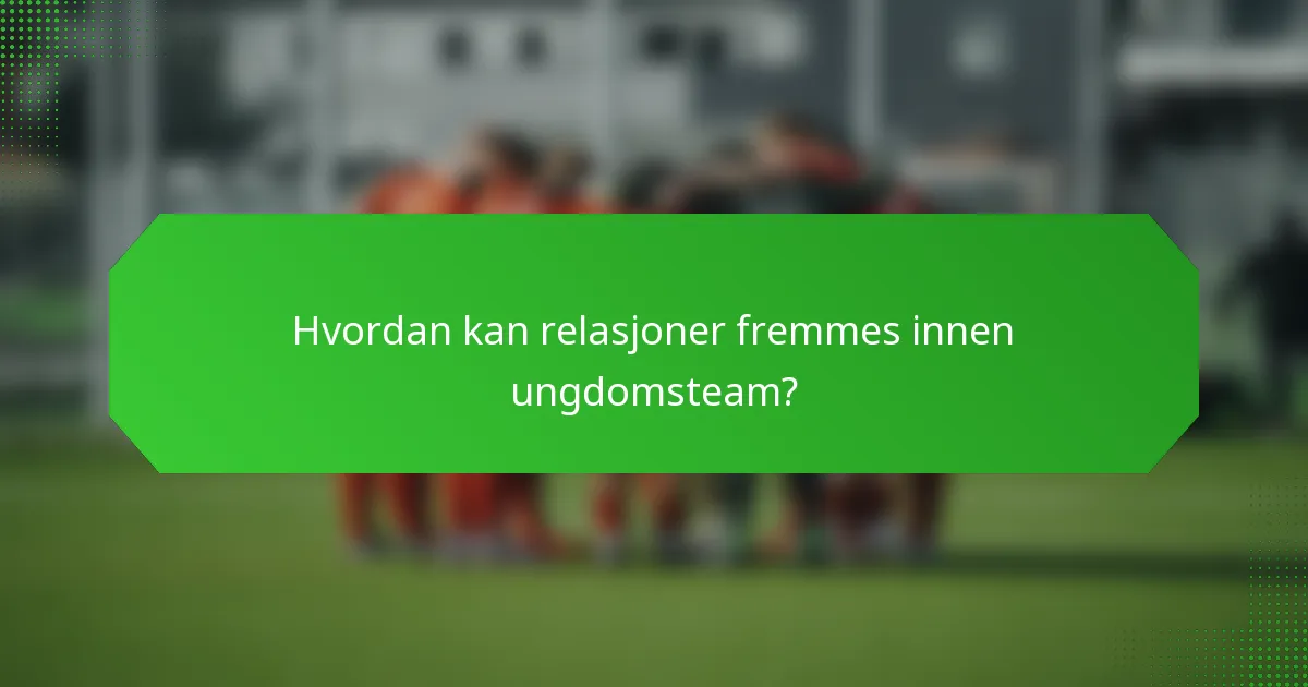 Hvordan kan relasjoner fremmes innen ungdomsteam?