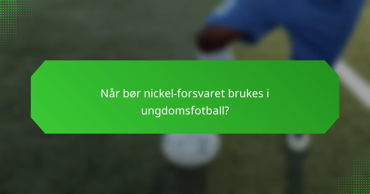 Når bør nickel-forsvaret brukes i ungdomsfotball?